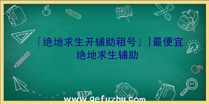 「绝地求生开辅助租号」|最便宜